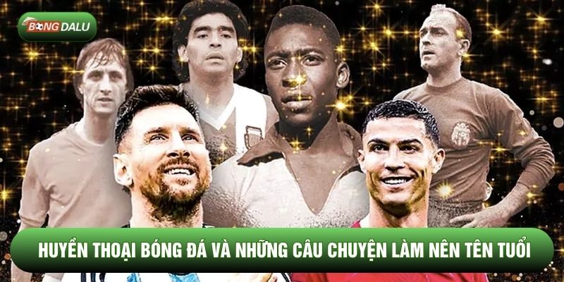 Huyền Thoại Bóng Đá Và Những Câu Chuyện Làm Nên Tên Tuổi
