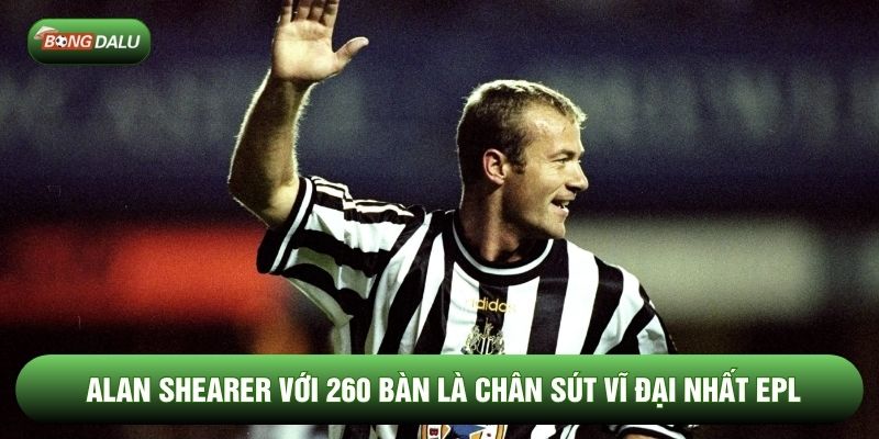 Alan Shearer với 260 bàn là chân sút vĩ đại nhất EPL