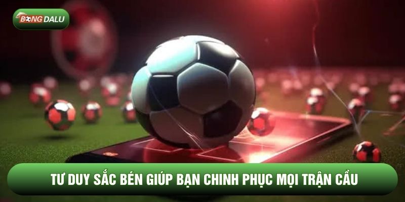 Tư duy sắc bén giúp bạn chinh phục mọi trận cầu